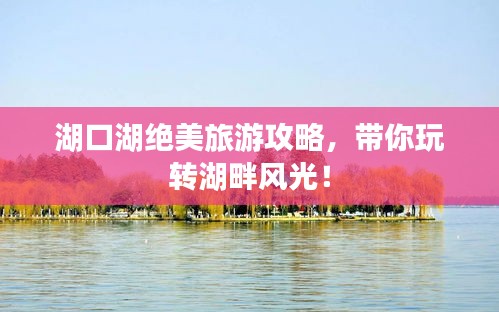 湖口湖绝美旅游攻略，带你玩转湖畔风光！