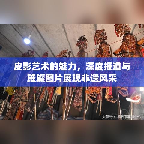 皮影艺术的魅力，深度报道与璀璨图片展现非遗风采