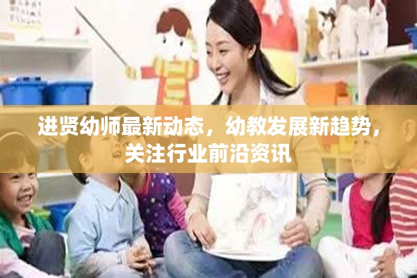 进贤幼师最新动态，幼教发展新趋势，关注行业前沿资讯