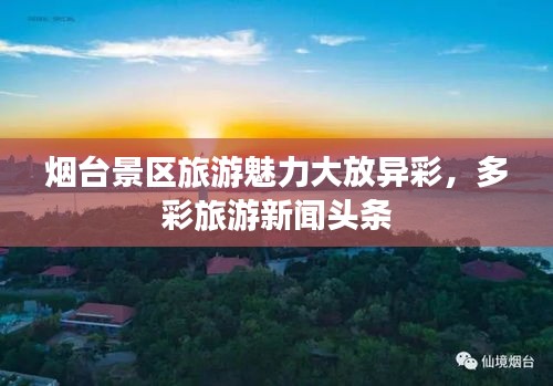 烟台景区旅游魅力大放异彩，多彩旅游新闻头条