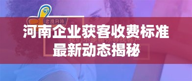 河南企业获客收费标准最新动态揭秘