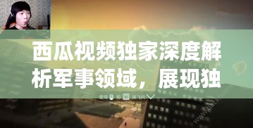 西瓜视频独家深度解析军事领域，展现独特军事视角