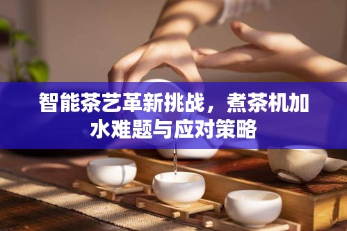 智能茶艺革新挑战，煮茶机加水难题与应对策略