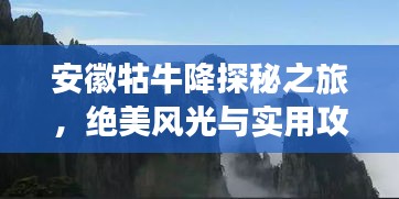 安徽牯牛降探秘之旅，绝美风光与实用攻略