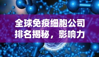 全球免疫细胞公司排名揭秘，影响力深度解析