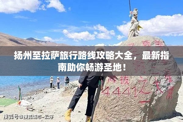 扬州至拉萨旅行路线攻略大全，最新指南助你畅游圣地！