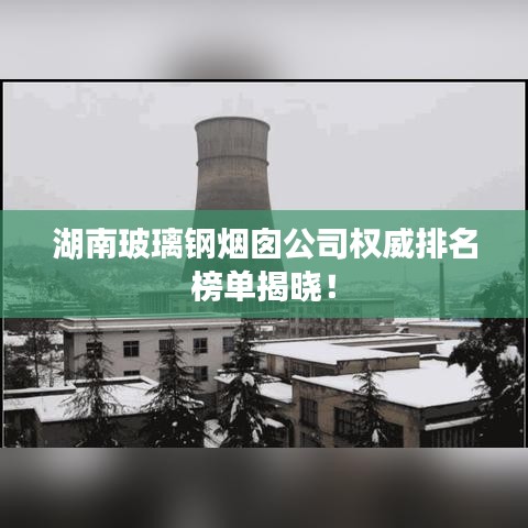 湖南玻璃钢烟囱公司权威排名榜单揭晓！