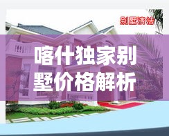 喀什独家别墅价格解析与指南，深度探索，全方位了解