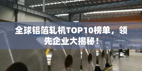 全球铝箔轧机TOP10榜单，领先企业大揭秘！