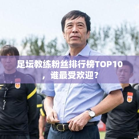 足坛教练粉丝排行榜TOP10，谁最受欢迎？