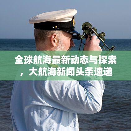 全球航海最新动态与探索，大航海新闻头条速递