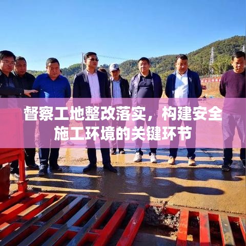 督察工地整改落实，构建安全施工环境的关键环节