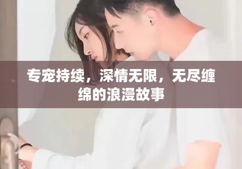 专宠持续，深情无限，无尽缠绵的浪漫故事