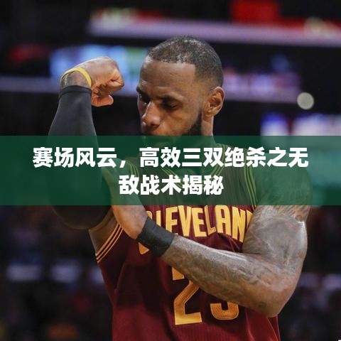 赛场风云，高效三双绝杀之无敌战术揭秘