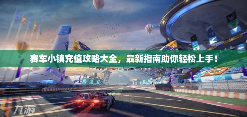 赛车小镇充值攻略大全，最新指南助你轻松上手！