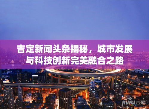 吉定新闻头条揭秘，城市发展与科技创新完美融合之路