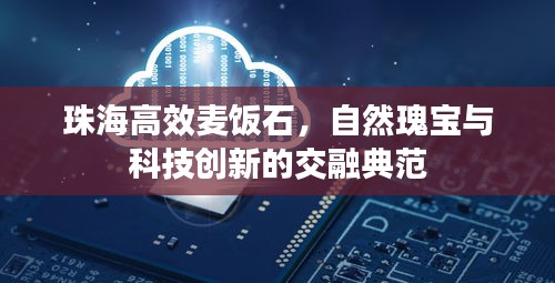 珠海高效麦饭石，自然瑰宝与科技创新的交融典范