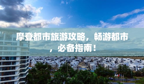 摩登都市旅游攻略，畅游都市，必备指南！