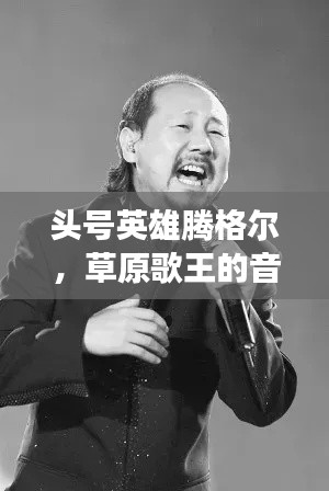 头号英雄腾格尔，草原歌王的音乐传奇之旅