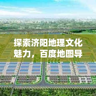 探索济阳地理文化魅力，百度地图导航带您走遍济阳全貌