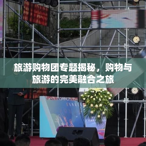 旅游购物团专题揭秘，购物与旅游的完美融合之旅