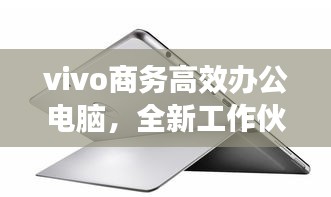 vivo商务高效办公电脑，全新工作伙伴，助力商务人士轻松应对工作挑战