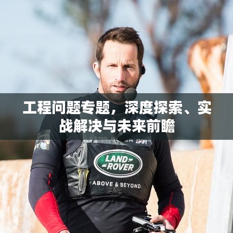 工程问题专题，深度探索、实战解决与未来前瞻