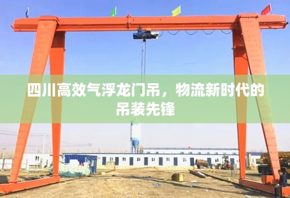 四川高效气浮龙门吊，物流新时代的吊装先锋
