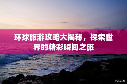 环球旅游攻略大揭秘，探索世界的精彩瞬间之旅