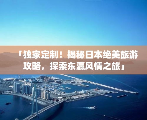 「独家定制！揭秘日本绝美旅游攻略，探索东瀛风情之旅」