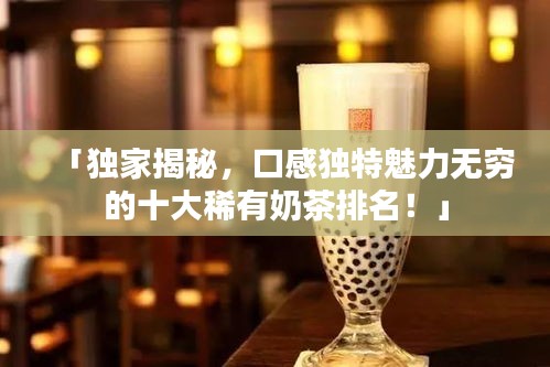 「独家揭秘，口感独特魅力无穷的十大稀有奶茶排名！」