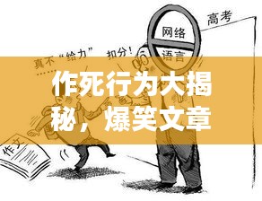 作死行为大揭秘，爆笑文章背后的疯狂故事！