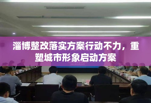 淄博整改落实方案行动不力，重塑城市形象启动方案