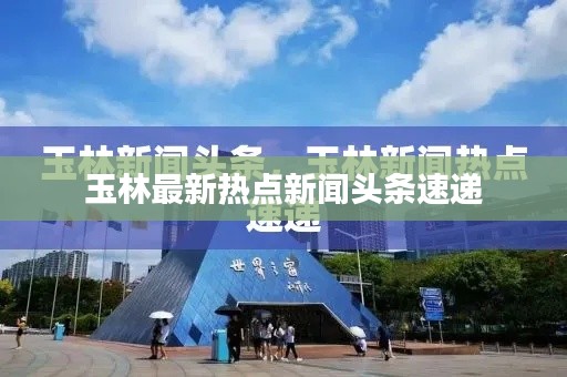 玉林最新热点新闻头条速递