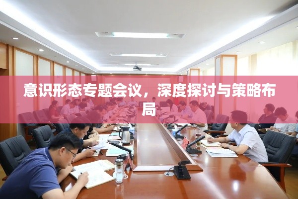 意识形态专题会议，深度探讨与策略布局