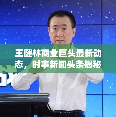 王健林商业巨头最新动态，时事新闻头条揭秘商界风云