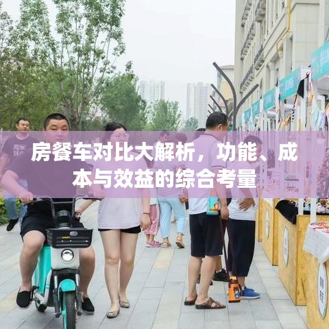 房餐车对比大解析，功能、成本与效益的综合考量