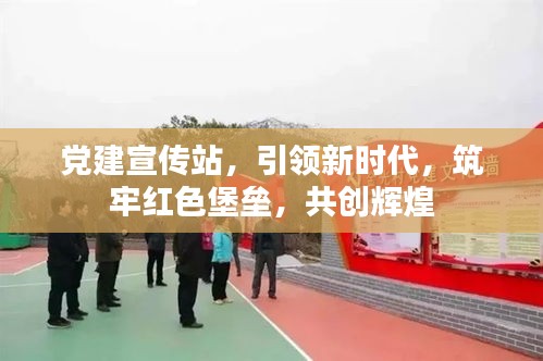党建宣传站，引领新时代，筑牢红色堡垒，共创辉煌