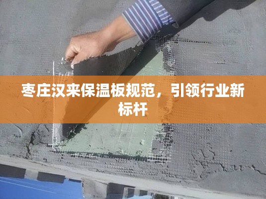 枣庄汉来保温板规范，引领行业新标杆