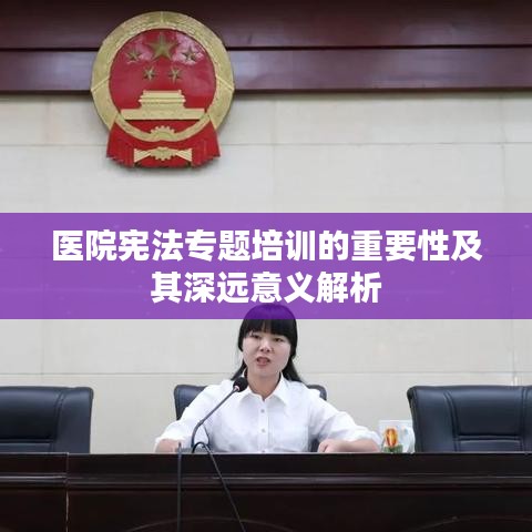 医院宪法专题培训的重要性及其深远意义解析