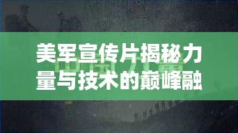 美军宣传片揭秘力量与技术的巅峰融合，展示完美结合的震撼力量！