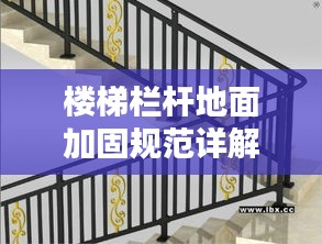 楼梯栏杆地面加固规范详解，安全升级，守护你我他！