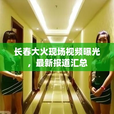 长春大火现场视频曝光，最新报道汇总