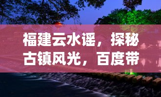 福建云水谣，探秘古镇风光，百度带你领略千年韵味
