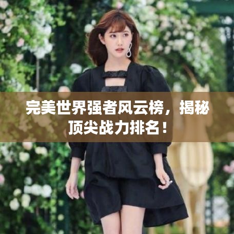 完美世界强者风云榜，揭秘顶尖战力排名！