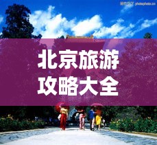北京旅游攻略大全，畅游名胜古迹与美食天堂！