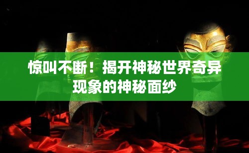惊叫不断！揭开神秘世界奇异现象的神秘面纱