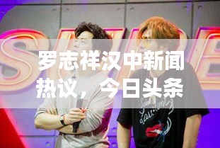 罗志祥汉中新闻热议，今日头条独家报道