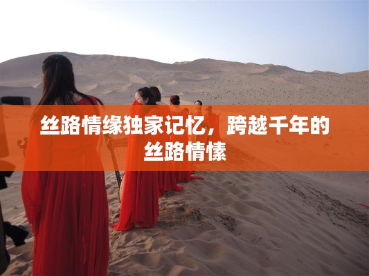 丝路情缘独家记忆，跨越千年的丝路情愫