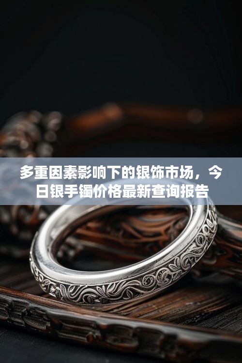 多重因素影响下的银饰市场，今日银手镯价格最新查询报告
